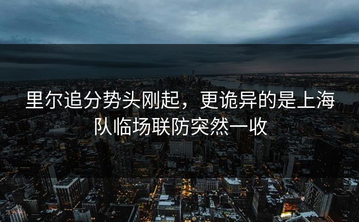 里尔追分势头刚起，更诡异的是上海队临场联防突然一收