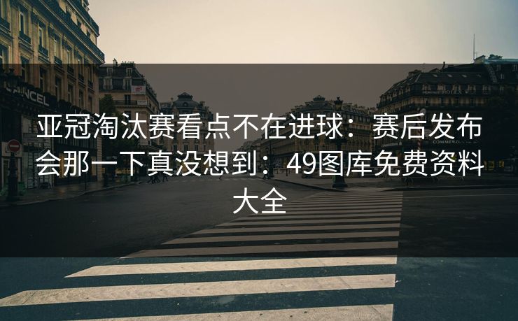 亚冠淘汰赛看点不在进球：赛后发布会那一下真没想到：49图库免费资料大全