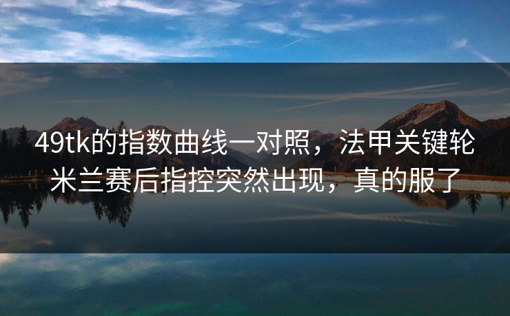 49tk的指数曲线一对照，法甲关键轮米兰赛后指控突然出现，真的服了