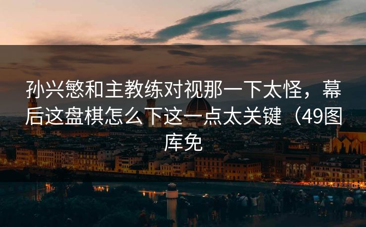 孙兴慜和主教练对视那一下太怪，幕后这盘棋怎么下这一点太关键（49图库免
