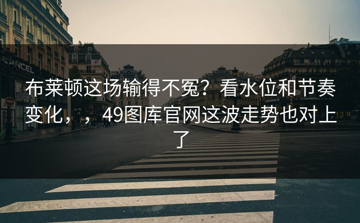布莱顿这场输得不冤？看水位和节奏变化，，49图库官网这波走势也对上了
