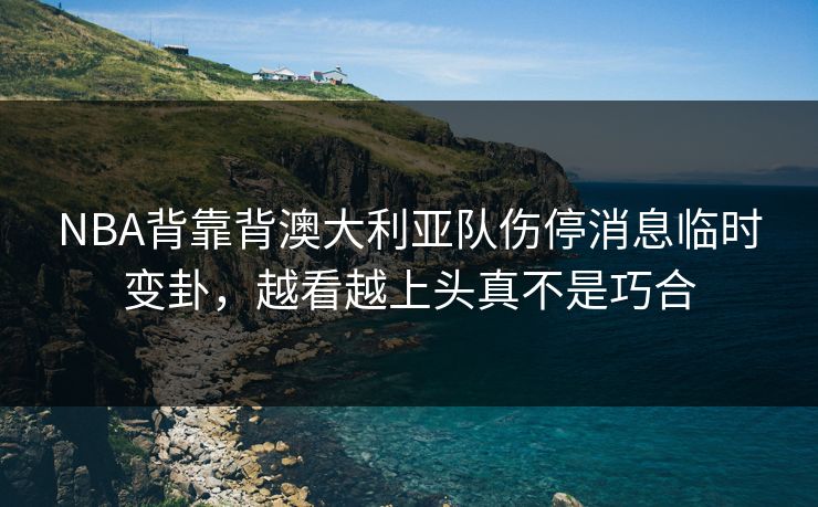 NBA背靠背澳大利亚队伤停消息临时变卦，越看越上头真不是巧合