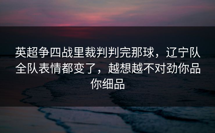 英超争四战里裁判判完那球,辽宁队全队表情都变了,越想越不对劲你品你细品 英超争四战里裁判判完那球,辽宁队全队表情都变了,越想越不对劲你品你细品