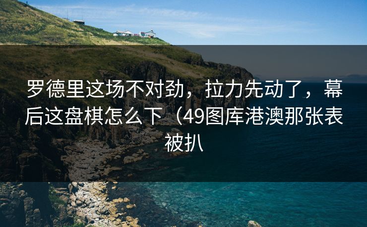 罗德里这场不对劲,拉力先动了,幕后这盘棋怎么下(49图库港澳那张表被扒 罗德里这场不对劲,拉力先动了,幕后这盘棋怎么下(49图库港澳那张表被扒