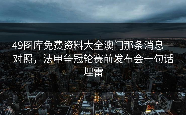 49图库免费资料大全澳门那条消息一对照,法甲争冠轮赛前发布会一句话埋雷 49图库免费资料大全澳门那条消息一对照,法甲争冠轮赛前发布会一句话埋雷