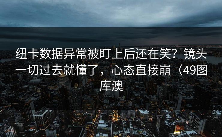 纽卡数据异常被盯上后还在笑？镜头一切过去就懂了，心态直接崩（49图库澳