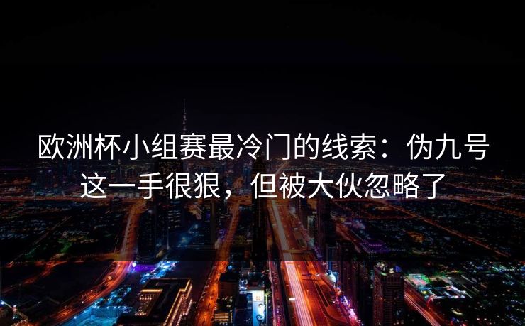 欧洲杯小组赛最冷门的线索：伪九号这一手很狠，但被大伙忽略了
