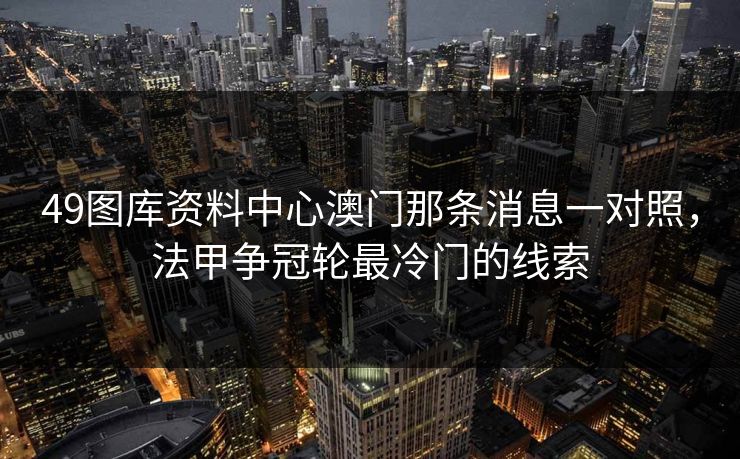 49图库资料中心澳门那条消息一对照，法甲争冠轮最冷门的线索
