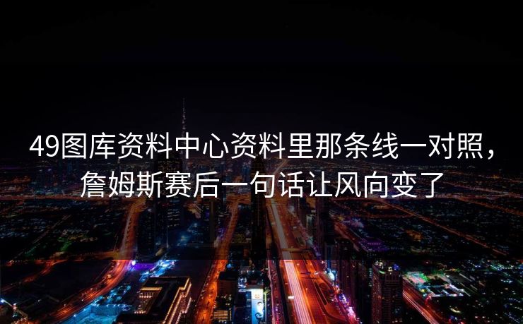 49图库资料中心资料里那条线一对照，詹姆斯赛后一句话让风向变了
