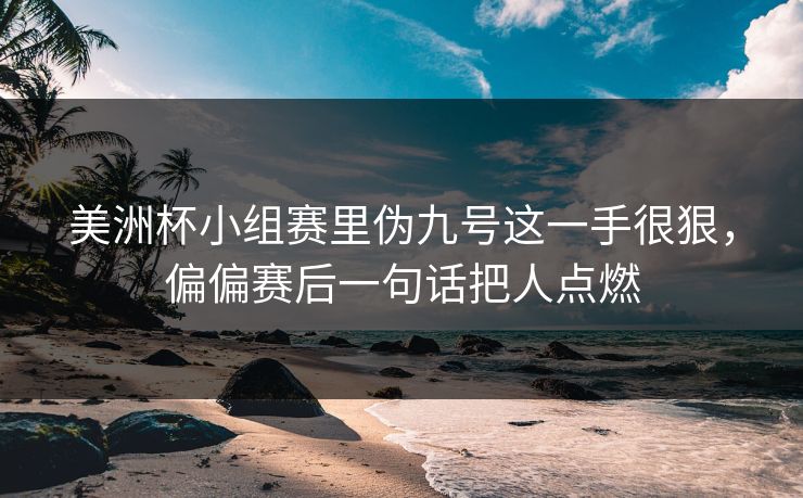 美洲杯小组赛里伪九号这一手很狠，偏偏赛后一句话把人点燃