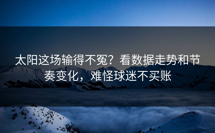 太阳这场输得不冤？看数据走势和节奏变化，难怪球迷不买账
