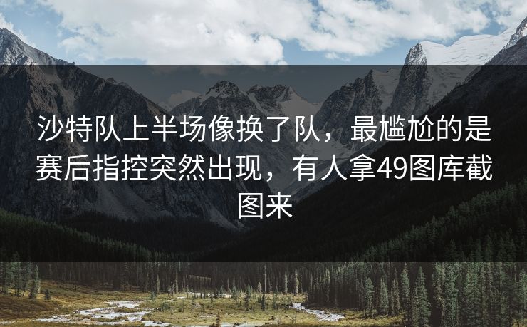 沙特队上半场像换了队，最尴尬的是赛后指控突然出现，有人拿49图库截图来