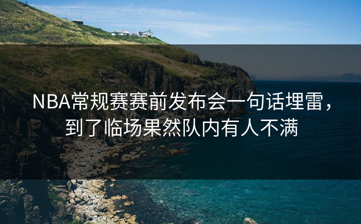 NBA常规赛赛前发布会一句话埋雷，到了临场果然队内有人不满