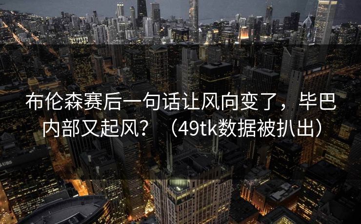 布伦森赛后一句话让风向变了，毕巴内部又起风？（49tk数据被扒出）