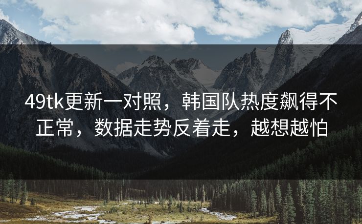 49tk更新一对照，韩国队热度飙得不正常，数据走势反着走，越想越怕