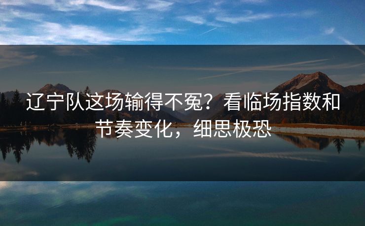 辽宁队这场输得不冤？看临场指数和节奏变化，细思极恐