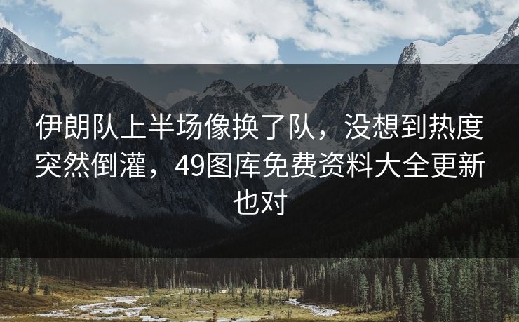 伊朗队上半场像换了队,没想到热度突然倒灌,49图库免费资料大全更新也对 伊朗队上半场像换了队,没想到热度突然倒灌,49图库免费资料大全更新也对