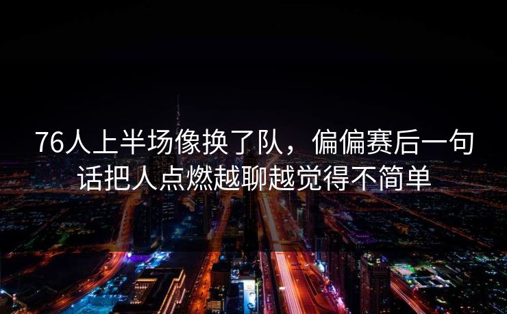 76人上半场像换了队,偏偏赛后一句话把人点燃越聊越觉得不简单 76人上半场像换了队,偏偏赛后一句话把人点燃越聊越觉得不简单