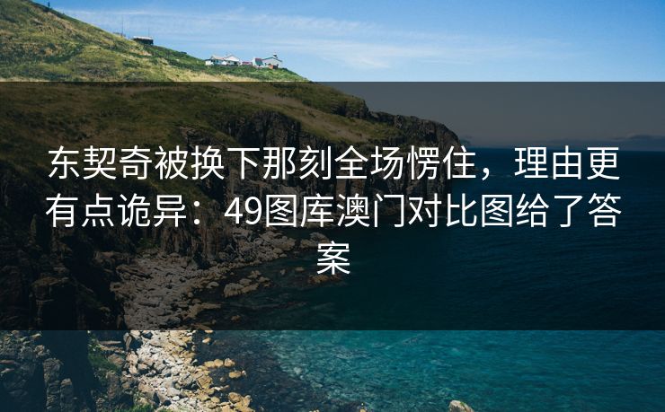 东契奇被换下那刻全场愣住，理由更有点诡异：49图库澳门对比图给了答案