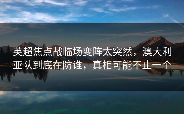 英超焦点战临场变阵太突然，澳大利亚队到底在防谁，真相可能不止一个
