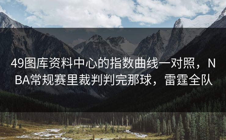 49图库资料中心的指数曲线一对照,NBA常规赛里裁判判完那球,雷霆全队 49图库资料中心的指数曲线一对照,NBA常规赛里裁判判完那球,雷霆全队