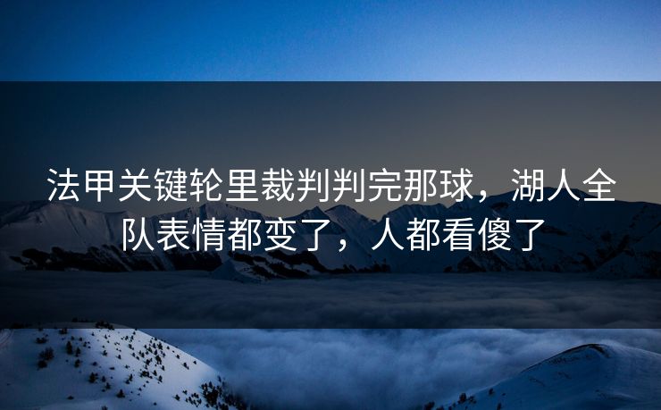 法甲关键轮里裁判判完那球，湖人全队表情都变了，人都看傻了
