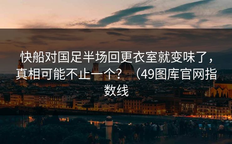 快船对国足半场回更衣室就变味了，真相可能不止一个？（49图库官网指数线