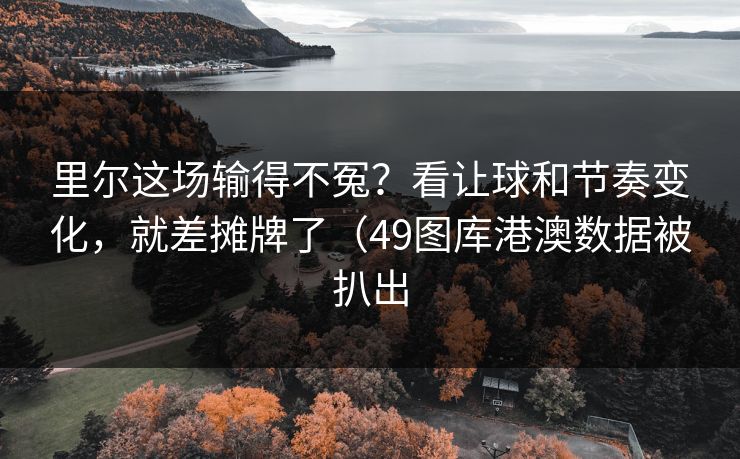 里尔这场输得不冤？看让球和节奏变化，就差摊牌了（49图库港澳数据被扒出