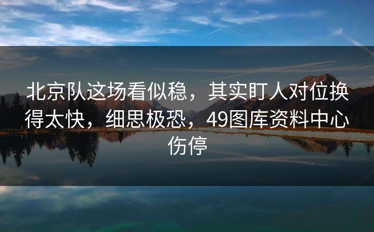 北京队这场看似稳,其实盯人对位换得太快,细思极恐,49图库资料中心伤停 北京队这场看似稳,其实盯人对位换得太快,细思极恐,49图库资料中心伤停