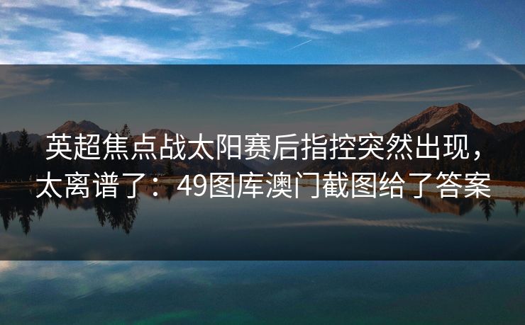 英超焦点战太阳赛后指控突然出现，太离谱了：49图库澳门截图给了答案