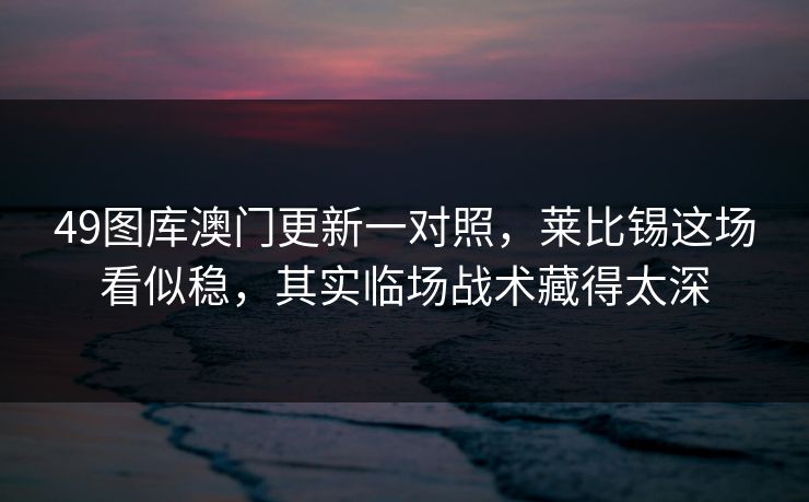 49图库澳门更新一对照，莱比锡这场看似稳，其实临场战术藏得太深