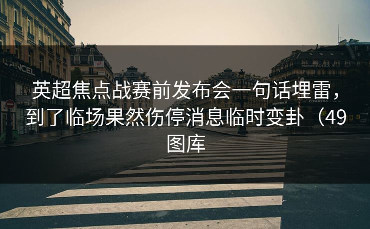 英超焦点战赛前发布会一句话埋雷，到了临场果然伤停消息临时变卦（49图库