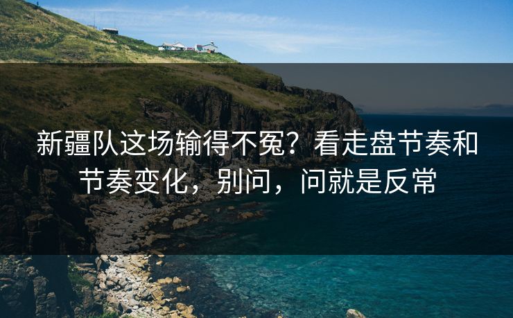新疆队这场输得不冤?看走盘节奏和节奏变化,别问,问就是反常 新疆队这场输得不冤?看走盘节奏和节奏变化,别问,问就是反常