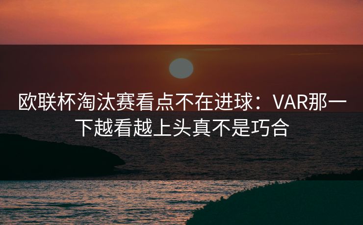 欧联杯淘汰赛看点不在进球：VAR那一下越看越上头真不是巧合