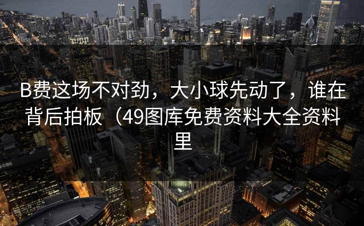B费这场不对劲,大小球先动了,谁在背后拍板(49图库免费资料大全资料里 B费这场不对劲,大小球先动了,谁在背后拍板(49图库免费资料大全资料里