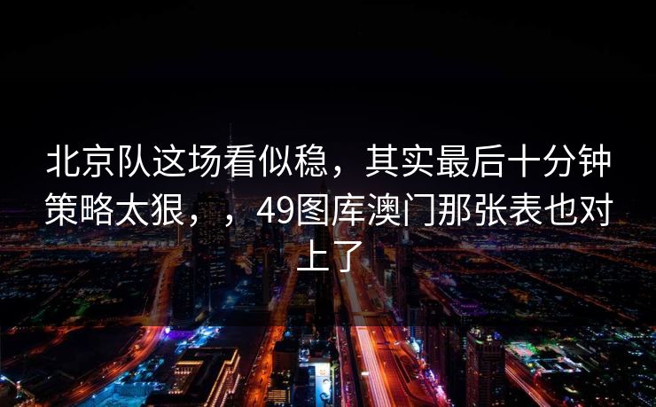 北京队这场看似稳，其实最后十分钟策略太狠，，49图库澳门那张表也对上了
