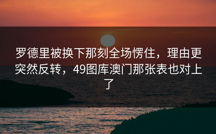 罗德里被换下那刻全场愣住，理由更突然反转，49图库澳门那张表也对上了