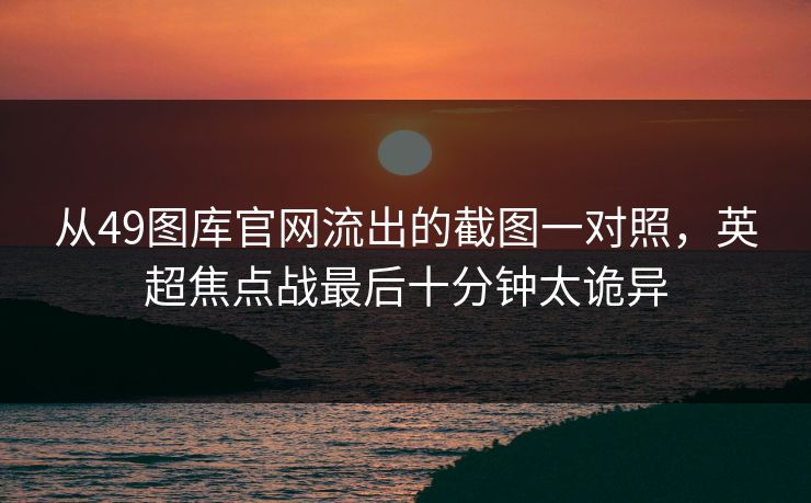 从49图库官网流出的截图一对照，英超焦点战最后十分钟太诡异