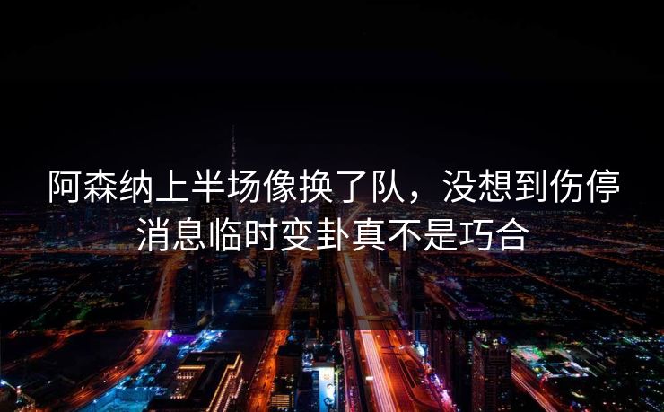 阿森纳上半场像换了队，没想到伤停消息临时变卦真不是巧合