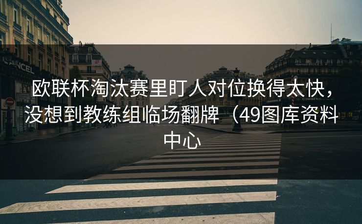 欧联杯淘汰赛里盯人对位换得太快，没想到教练组临场翻牌（49图库资料中心
