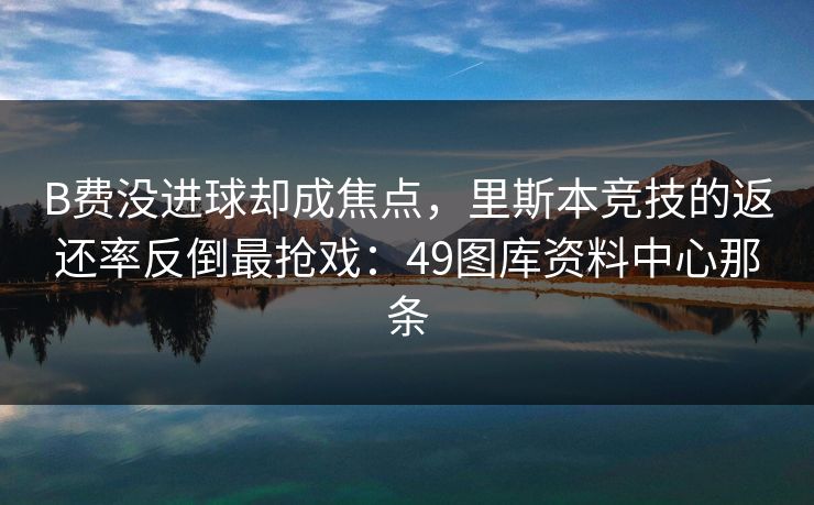 B费没进球却成焦点，里斯本竞技的返还率反倒最抢戏：49图库资料中心那条
