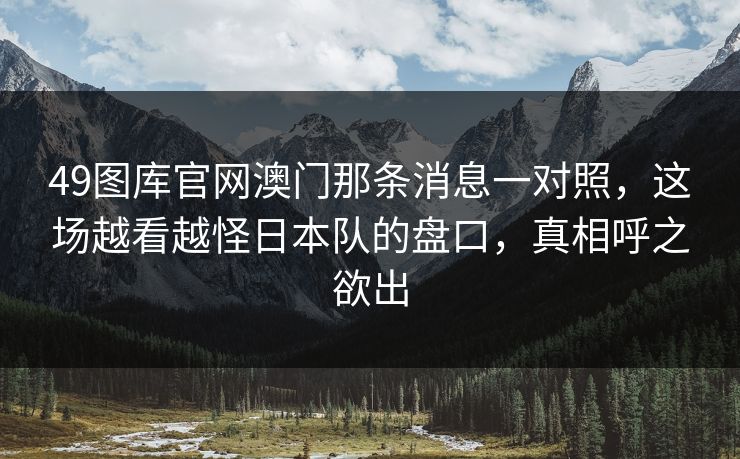 49图库官网澳门那条消息一对照，这场越看越怪日本队的盘口，真相呼之欲出