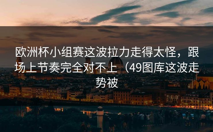 欧洲杯小组赛这波拉力走得太怪，跟场上节奏完全对不上（49图库这波走势被