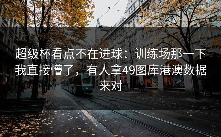 超级杯看点不在进球：训练场那一下我直接懵了，有人拿49图库港澳数据来对