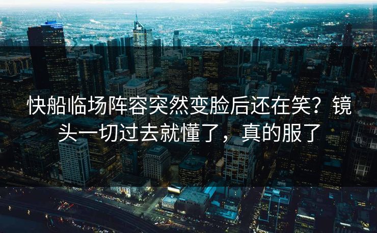 快船临场阵容突然变脸后还在笑？镜头一切过去就懂了，真的服了