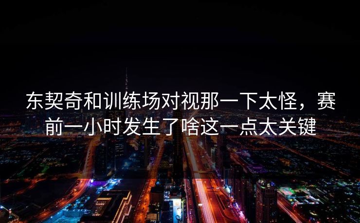 东契奇和训练场对视那一下太怪，赛前一小时发生了啥这一点太关键