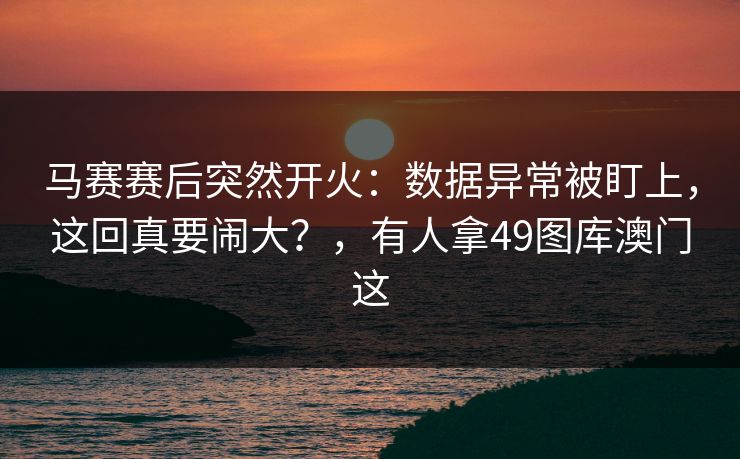 马赛赛后突然开火:数据异常被盯上,这回真要闹大?,有人拿49图库澳门这 马赛赛后突然开火:数据异常被盯上,这回真要闹大?,有人拿49图库澳门这