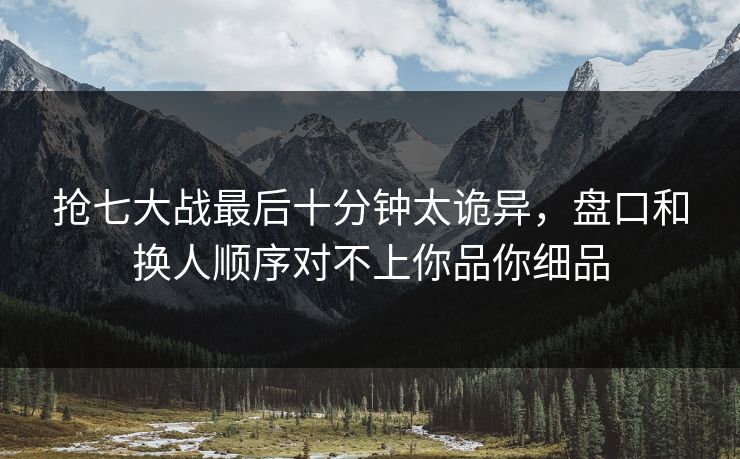 抢七大战最后十分钟太诡异,盘口和换人顺序对不上你品你细品 抢七大战最后十分钟太诡异,盘口和换人顺序对不上你品你细品