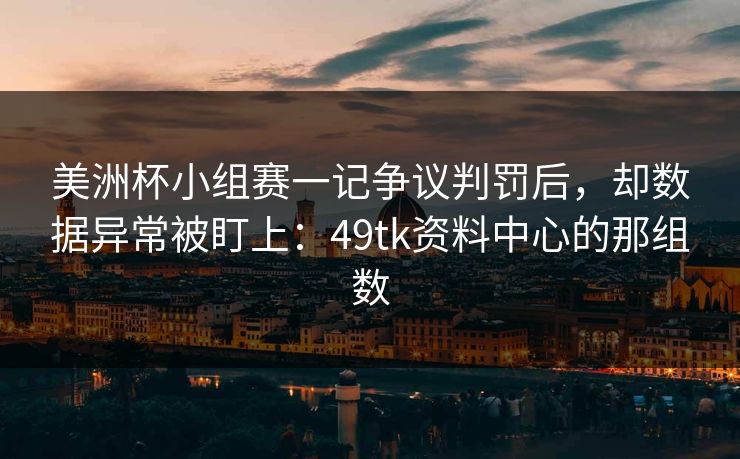 美洲杯小组赛一记争议判罚后,却数据异常被盯上:49tk资料中心的那组数 美洲杯小组赛一记争议判罚后,却数据异常被盯上:49tk资料中心的那组数