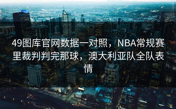 49图库官网数据一对照，NBA常规赛里裁判判完那球，澳大利亚队全队表情